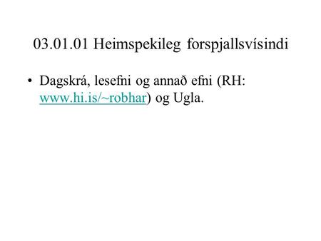 03.01.01 Heimspekileg forspjallsvísindi Dagskrá, lesefni og annað efni (RH: www.hi.is/~robhar) og Ugla. www.hi.is/~robhar.
