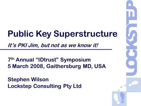 Public Key Superstructure It’s PKI Jim, but not as we know it! 7 th Annual “IDtrust” Symposium 5 March 2008, Gaithersburg MD, USA Stephen Wilson Lockstep.