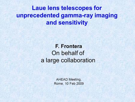 F. Frontera On behalf of a large collaboration Laue lens telescopes for unprecedented gamma-ray imaging and sensitivity AHEAD Meeting, Rome, 10 Feb 2009.