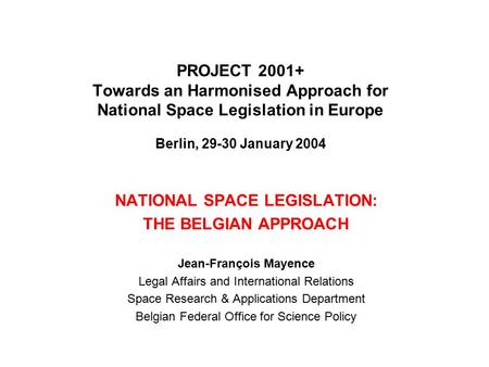 PROJECT 2001+ Towards an Harmonised Approach for National Space Legislation in Europe Berlin, 29-30 January 2004 NATIONAL SPACE LEGISLATION: THE BELGIAN.