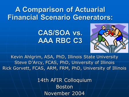 A Comparison of Actuarial Financial Scenario Generators: CAS/SOA vs. AAA RBC C3 Kevin Ahlgrim, ASA, PhD, Illinois State University Steve D’Arcy, FCAS,