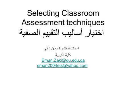 Selecting Classroom Assessment techniques اختيار أساليب التقييم الصفية اعداد:الدكتورة ايمان زكي كلية التربية Eman.Zaki@qu.edu.qa eman2004ets@yahoo.com.