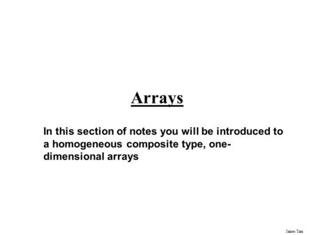 James Tam Arrays In this section of notes you will be introduced to a homogeneous composite type, one- dimensional arrays.