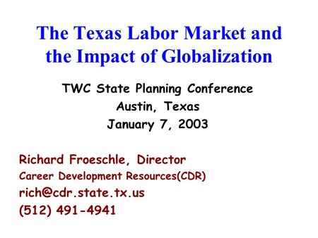 The Texas Labor Market and the Impact of Globalization TWC State Planning Conference Austin, Texas January 7, 2003 Richard Froeschle, Director Career Development.