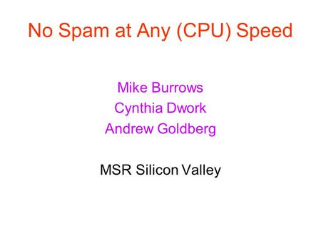 No Spam at Any (CPU) Speed Mike Burrows Cynthia Dwork Andrew Goldberg MSR Silicon Valley.