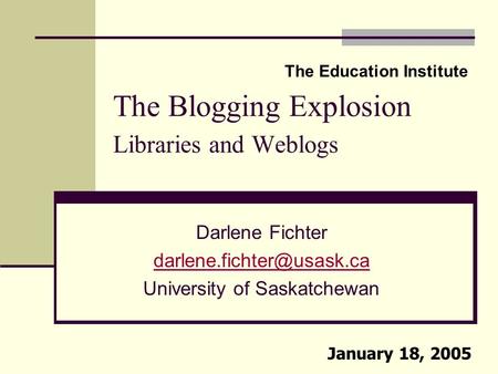 The Blogging Explosion Libraries and Weblogs Darlene Fichter University of Saskatchewan The Education Institute January 18, 2005.