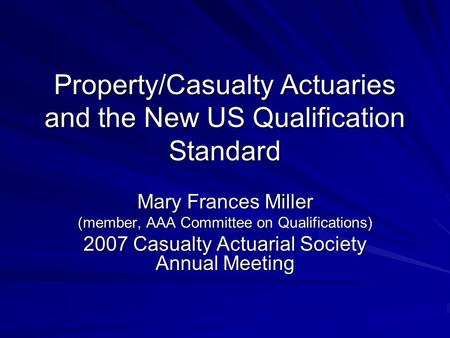 Property/Casualty Actuaries and the New US Qualification Standard Mary Frances Miller (member, AAA Committee on Qualifications) 2007 Casualty Actuarial.