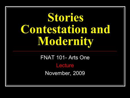Stories Contestation and Modernity FNAT 101- Arts One Lecture November, 2009.