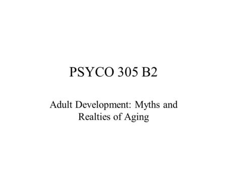 PSYCO 305 B2 Adult Development: Myths and Realties of Aging.