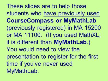 These slides are to help those students who have previously used CourseCompass or MyMathLab (previously registered) in MA 15200 or MA 11100. (If you used.