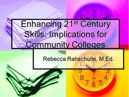 Enhancing 21 st Century Skills: Implications for Community Colleges Rebecca Rahschulte, M.Ed.