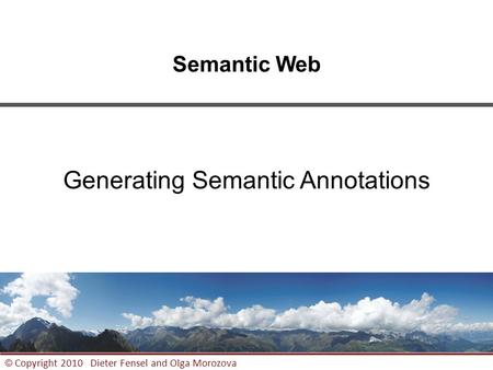 1 © Copyright 2010 Dieter Fensel and Olga Morozova Semantic Web Generating Semantic Annotations.