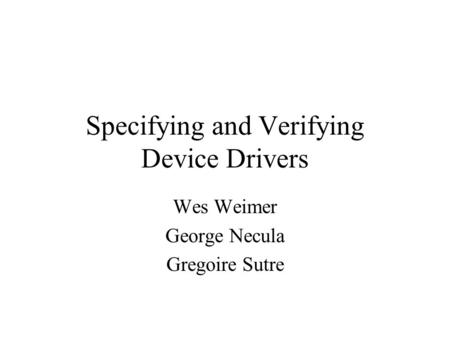 Specifying and Verifying Device Drivers Wes Weimer George Necula Gregoire Sutre.
