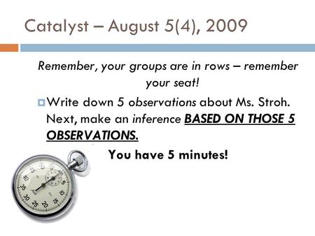 Catalyst – August 5(4), 2009 Remember, your groups are in rows – remember your seat!  Write down 5 observations about Ms. Stroh. Next, make an inference.