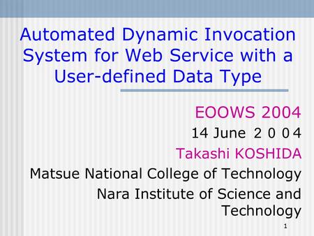 1 Automated Dynamic Invocation System for Web Service with a User-defined Data Type EOOWS 2004 14 June ２００ 4 Takashi KOSHIDA Matsue National College of.