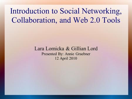 Introduction to Social Networking, Collaboration, and Web 2.0 Tools Lara Lomicka & Gillian Lord Presented By: Annie Graebner 12 April 2010.