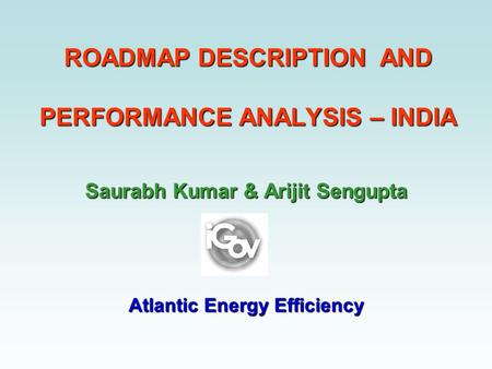 ROADMAP DESCRIPTION AND PERFORMANCE ANALYSIS – INDIA Saurabh Kumar & Arijit Sengupta Atlantic Energy Efficiency.