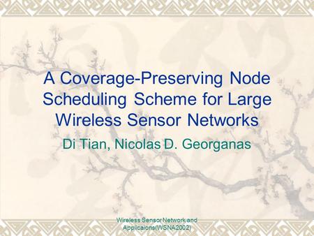Wireless Sensor Network and Applicaions(WSNA2002) A Coverage-Preserving Node Scheduling Scheme for Large Wireless Sensor Networks Di Tian, Nicolas D. Georganas.
