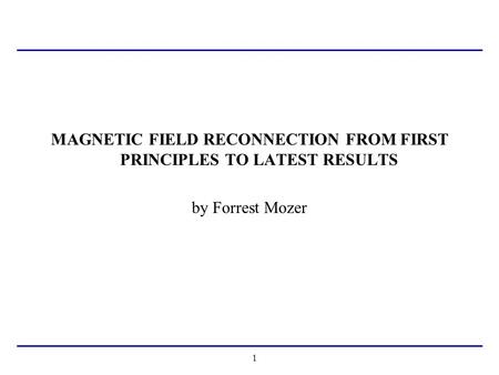 1 MAGNETIC FIELD RECONNECTION FROM FIRST PRINCIPLES TO LATEST RESULTS by Forrest Mozer.