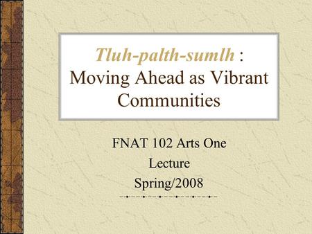Tluh-palth-sumlh : Moving Ahead as Vibrant Communities FNAT 102 Arts One Lecture Spring/2008.