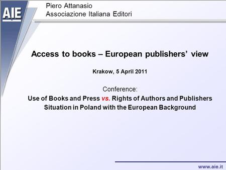 Www.aie.it Piero Attanasio Associazione Italiana Editori Access to books – European publishers’ view Krakow, 5 April 2011 Conference: Use of Books and.