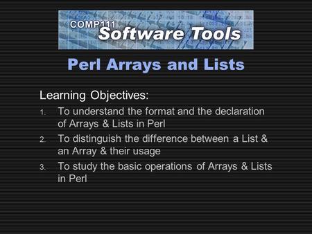 Perl Arrays and Lists Learning Objectives: 1. To understand the format and the declaration of Arrays & Lists in Perl 2. To distinguish the difference between.