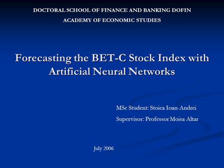 Forecasting the BET-C Stock Index with Artificial Neural Networks DOCTORAL SCHOOL OF FINANCE AND BANKING DOFIN ACADEMY OF ECONOMIC STUDIES MSc Student: