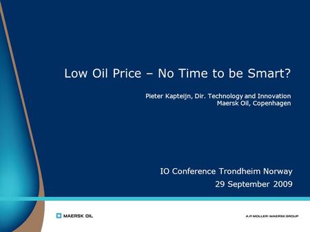 Low Oil Price – No Time to be Smart? Pieter Kapteijn, Dir. Technology and Innovation Maersk Oil, Copenhagen IO Conference Trondheim Norway 29 September.