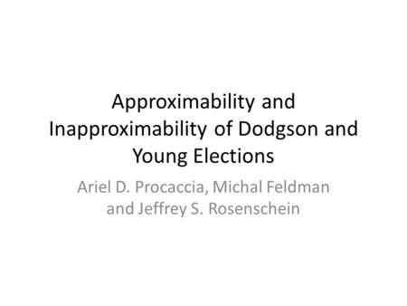 Approximability and Inapproximability of Dodgson and Young Elections Ariel D. Procaccia, Michal Feldman and Jeffrey S. Rosenschein.