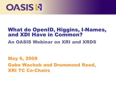 May 6, 2008 Gabe Wachob and Drummond Reed, XRI TC Co-Chairs What do OpenID, Higgins, I-Names, and XDI Have in Common? An OASIS Webinar on XRI and XRDS.