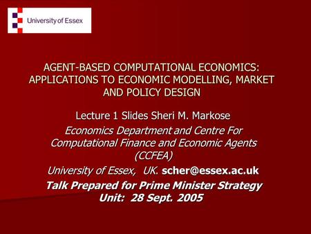 AGENT-BASED COMPUTATIONAL ECONOMICS: APPLICATIONS TO ECONOMIC MODELLING, MARKET AND POLICY DESIGN Lecture 1 Slides Sheri M. Markose Economics Department.
