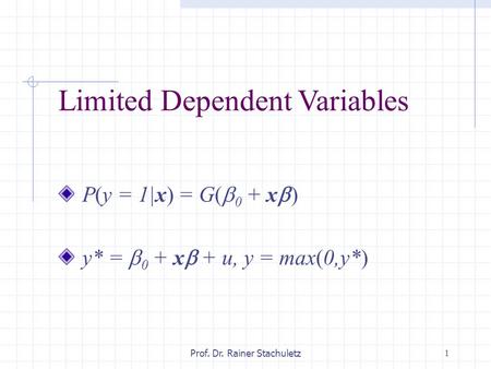 1Prof. Dr. Rainer Stachuletz Limited Dependent Variables P(y = 1|x) = G(  0 + x  ) y* =  0 + x  + u, y = max(0,y*)