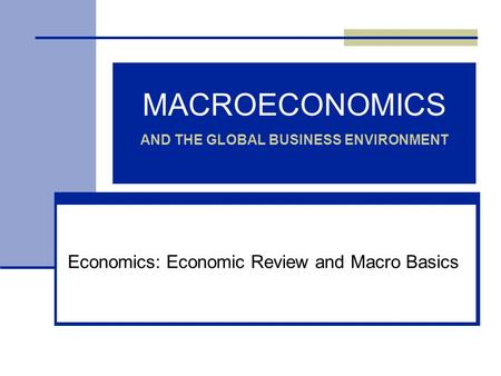 MACROECONOMICS AND THE GLOBAL BUSINESS ENVIRONMENT Economics: Economic Review and Macro Basics.