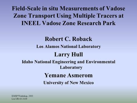 EMSP Workshop, 2003 LA-UR-03-3439 Field-Scale in situ Measurements of Vadose Zone Transport Using Multiple Tracers at INEEL Vadose Zone Research Park Robert.