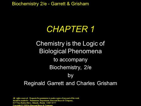 Biochemistry 2/e - Garrett & Grisham Copyright © 1999 by Harcourt Brace & Company CHAPTER 1 Chemistry is the Logic of Biological Phenomena to accompany.