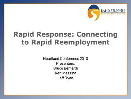 Rapid Response: Connecting to Rapid Reemployment Heartland Conference 2010 Presenters: Bruce Bernardi Ken Messina Jeff Ryan.