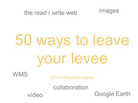 50 ways to leave your levee ICT in Geography update video images the read / write web collaboration Google Earth WMS.