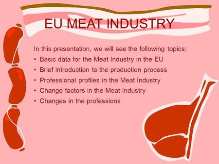 EU MEAT INDUSTRY In this presentation, we will see the following topics: Basic data for the Meat Industry in the EU Brief introduction to the production.