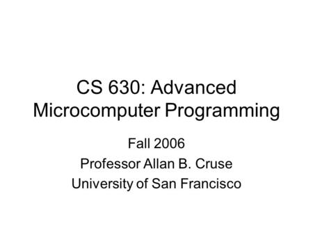 CS 630: Advanced Microcomputer Programming Fall 2006 Professor Allan B. Cruse University of San Francisco.