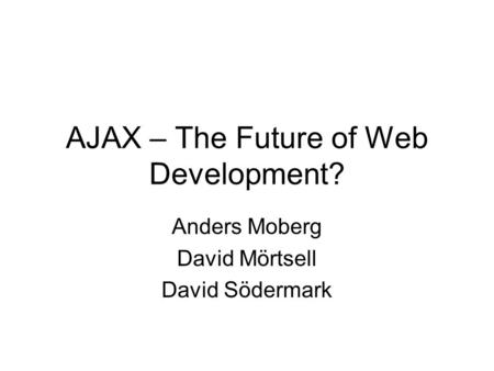 AJAX – The Future of Web Development? Anders Moberg David Mörtsell David Södermark.