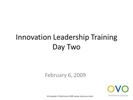 Innovation Leadership Training Day Two February 6, 2009 All materials © NetCentrics 2008 unless otherwise noted.