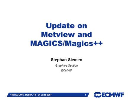 Slide 1 18th EGOWS, Dublin, 18 - 21 June 2007 1 Update on Metview and MAGICS/Magics++ Stephan Siemen Graphics Section ECMWF.