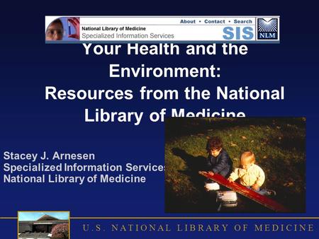 U. S. N A T I O N A L L I B R A R Y O F M E D I C I N E Your Health and the Environment: Resources from the National Library of Medicine Stacey J. Arnesen.