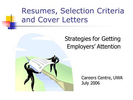 Resumes, Selection Criteria and Cover Letters Strategies for Getting Employers’ Attention Careers Centre, UWA July 2006.