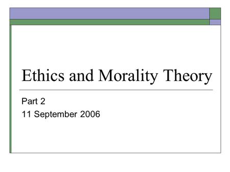 Ethics and Morality Theory Part 2 11 September 2006.