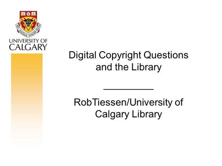 Digital Copyright Questions and the Library _________ RobTiessen/University of Calgary Library.