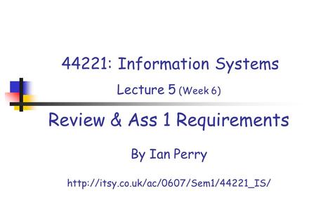 44221: Information Systems Lecture 5 (Week 6) Review & Ass 1 Requirements By Ian Perry