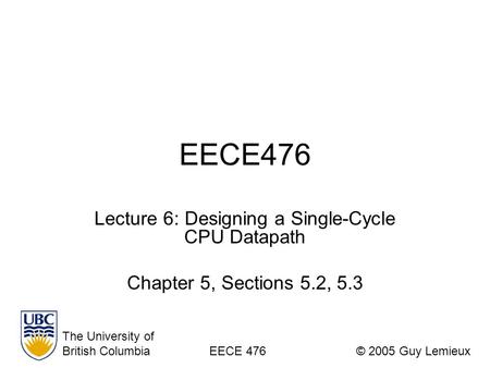 EECE476 Lecture 6: Designing a Single-Cycle CPU Datapath Chapter 5, Sections 5.2, 5.3 The University of British ColumbiaEECE 476© 2005 Guy Lemieux.