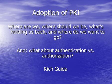 Adoption of PKI Where are we, where should we be, what’s holding us back, and where do we want to go? And: what about authentication vs. authorization?