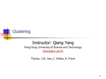 1 Clustering Instructor: Qiang Yang Hong Kong University of Science and Technology Thanks: J.W. Han, I. Witten, E. Frank.